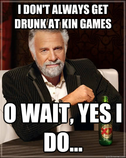 I don't always get drunk at kin games O wait, yes I do...  The Most Interesting Man In The World