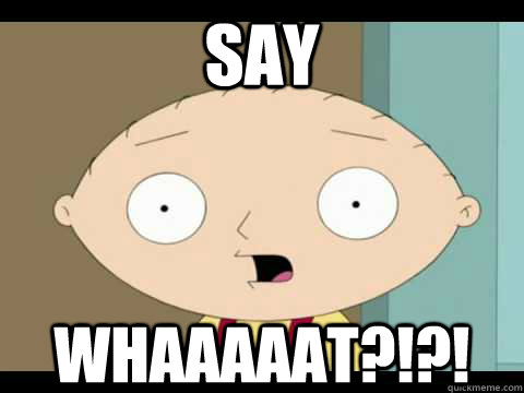 Say WHAAAAAT?!?!  Say What Stewie