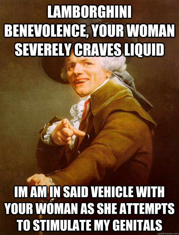 Lamborghini benevolence, your woman severely craves liquid im am in said vehicle with your woman as she attempts to stimulate my genitals  Joseph Ducreux