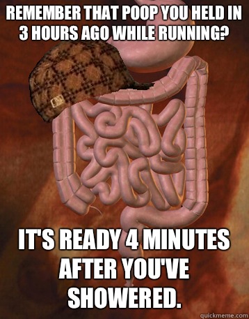 Remember that poop you held in 3 hours ago while running? It's ready 4 minutes after you've showered.   Scumbag Bowels