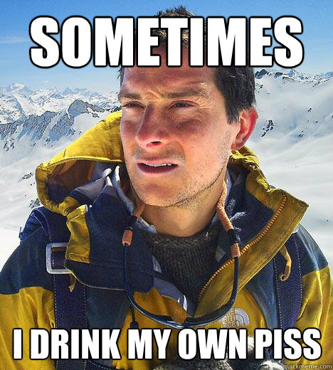 sometimes I drink my own piss - sometimes I drink my own piss  Bear Grylls