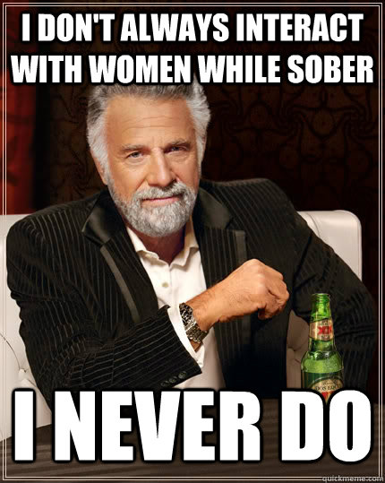 I don't always interact with women while sober I never do  The Most Interesting Man In The World