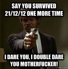 Say you survived 21/12/12 one more time I Dare you, I Double Dare you Motherfucker!  Pulp Fiction meme