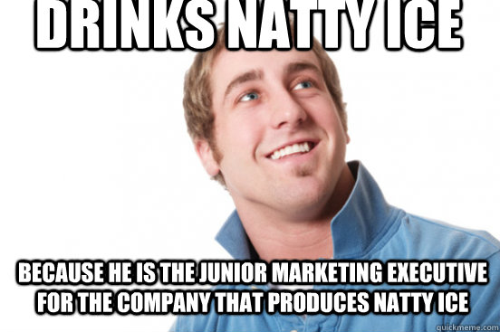 Drinks Natty Ice Because he is the junior marketing executive for the company that produces Natty Ice  Misunderstood Douchebag