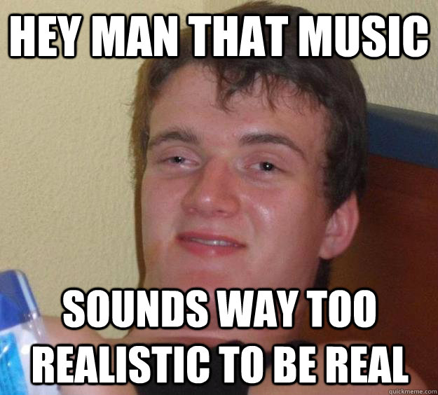 Hey man that music sounds way too realistic to be real - Hey man that music sounds way too realistic to be real  10 Guy