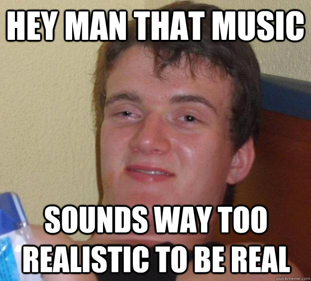 Hey man that music sounds way too realistic to be real  10 Guy