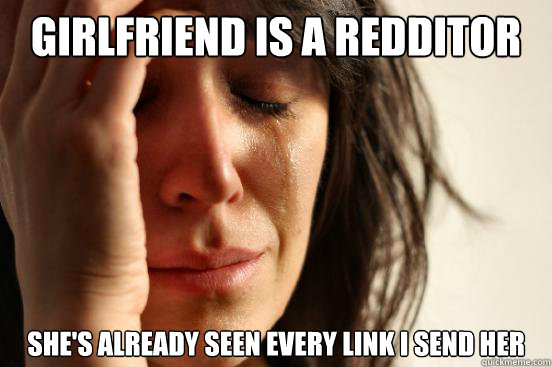 Girlfriend is a redditor She's already seen every link i send her  First World Problems
