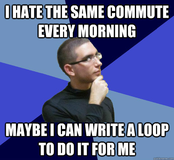 I hate the same commute every morning Maybe I can write a loop to do it for me  Obsessive Compulsive Programmer
