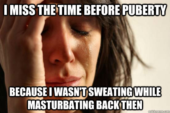 I miss the time before puberty Because i wasn't sweating while masturbating back then  First World Problems