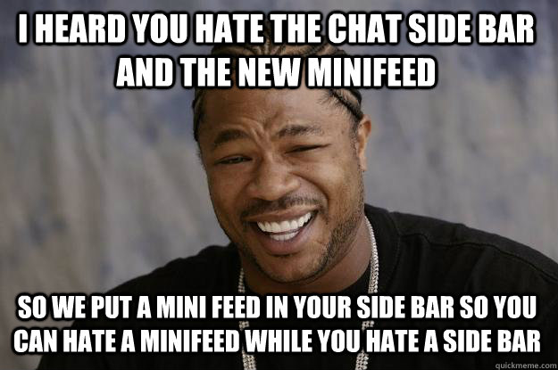 I heard you hate the chat side bar and the new minifeed So we put a mini feed in your side bar so you can hate a minifeed while you hate a side bar  Xzibit meme