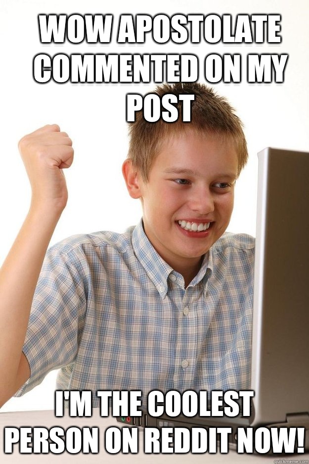 Wow apostolate commented on my post I'm the coolest person on reddit now!  first time internet kid