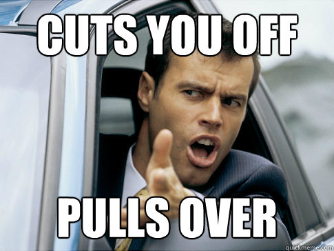 cuts you off pulls over  Asshole driver