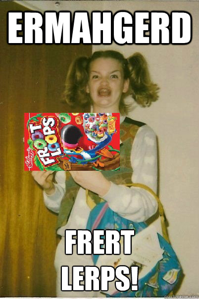 ermahgerd frert
lerps!  ermagerd frert lerps