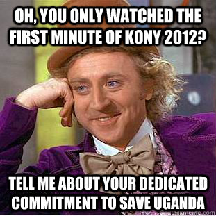 Oh, you only watched the first minute of Kony 2012? Tell me about your dedicated commitment to save Uganda  Condescending Wonka