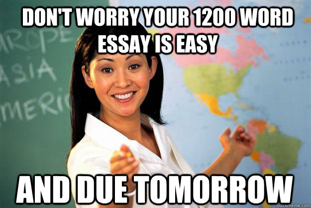 Don't worry your 1200 word essay is easy and due tomorrow  Unhelpful High School Teacher