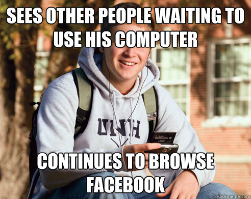 sees other people waiting to use his computer continues to browse facebook  College Freshman