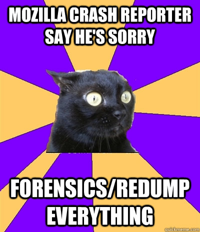 Mozilla Crash Reporter say he's sorry forensics/redump EVERYTHING - Mozilla Crash Reporter say he's sorry forensics/redump EVERYTHING  Anxiety Cat