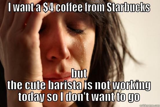 I WANT A $4 COFFEE FROM STARBUCKS BUT THE CUTE BARISTA IS NOT WORKING TODAY SO I DON'T WANT TO GO First World Problems