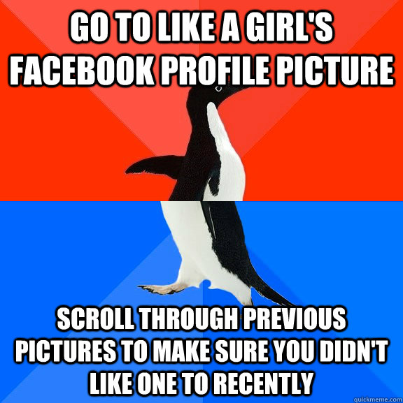 Go to like a girl's Facebook profile picture Scroll through previous pictures to make sure you didn't like one to recently  Socially Awesome Awkward Penguin