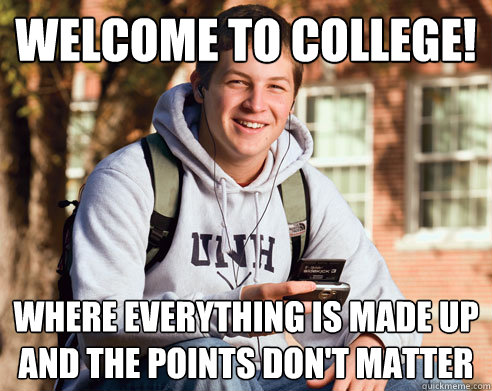 Welcome to college! Where everything is made up and the points don't matter  College Freshman