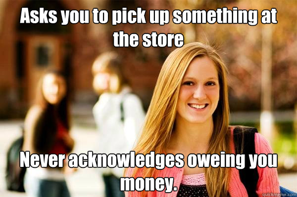 Asks you to pick up something at the store Never acknowledges oweing you money. - Asks you to pick up something at the store Never acknowledges oweing you money.  College Freshwoman