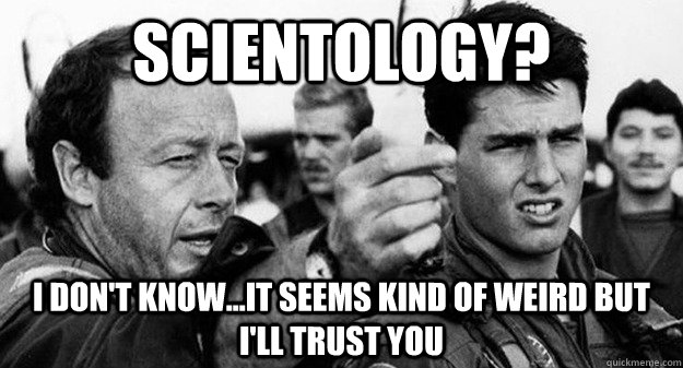 Scientology? I don't know...It seems kind of weird but i'll trust you - Scientology? I don't know...It seems kind of weird but i'll trust you  Confused Tom