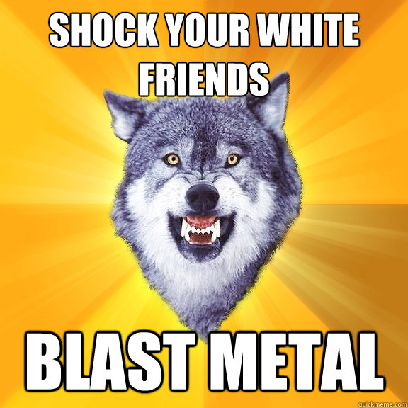 Shock your white friends blast metal  Courage Wolf
