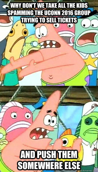 Why don't we take all the kids spamming the uconn 2016 group trying to sell tickets and push them somewhere else  Push it somewhere else Patrick