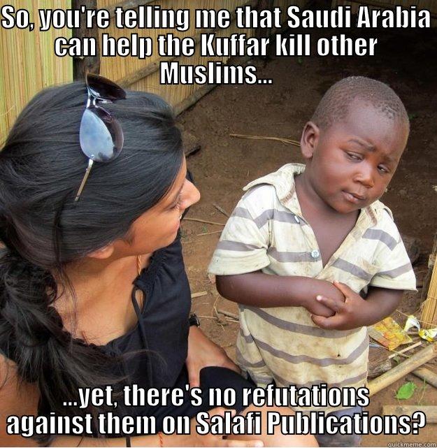 SO, YOU'RE TELLING ME THAT SAUDI ARABIA CAN HELP THE KUFFAR KILL OTHER MUSLIMS... ...YET, THERE'S NO REFUTATIONS AGAINST THEM ON SALAFI PUBLICATIONS? Skeptical Third World Kid