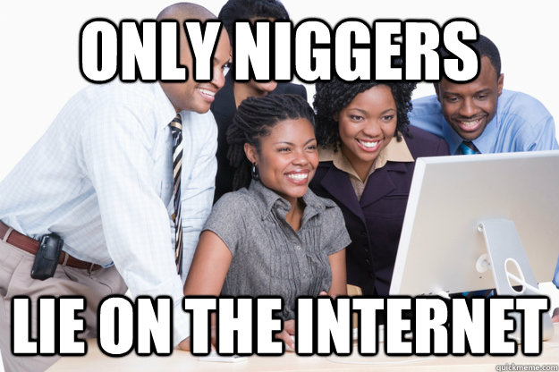 Only Niggers Lie on the internet  