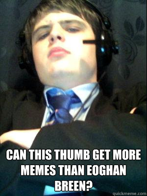  can this thumb get more memes than eoghan breen?  