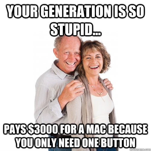 your generation is so stupid... pays $3000 for a mac because you only need one button - your generation is so stupid... pays $3000 for a mac because you only need one button  Scumbag Baby Boomers