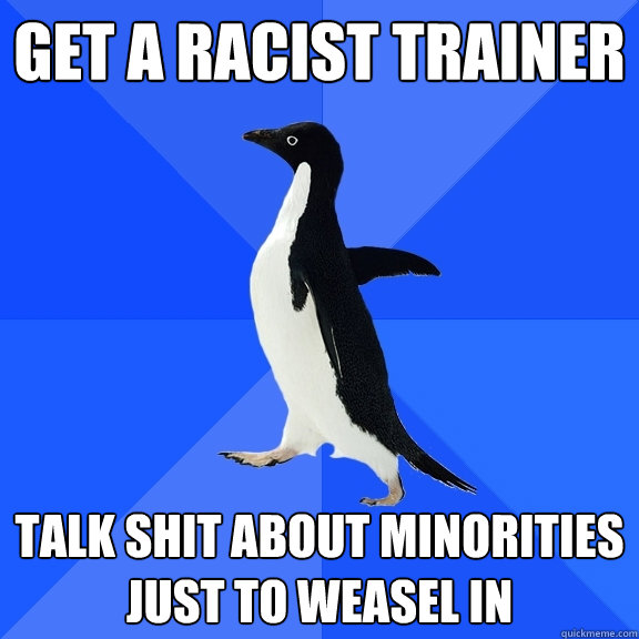 get a racist trainer talk shit about minorities just to weasel in  Socially Awkward Penguin