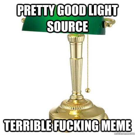 pretty good light source Terrible fucking meme  Lamp