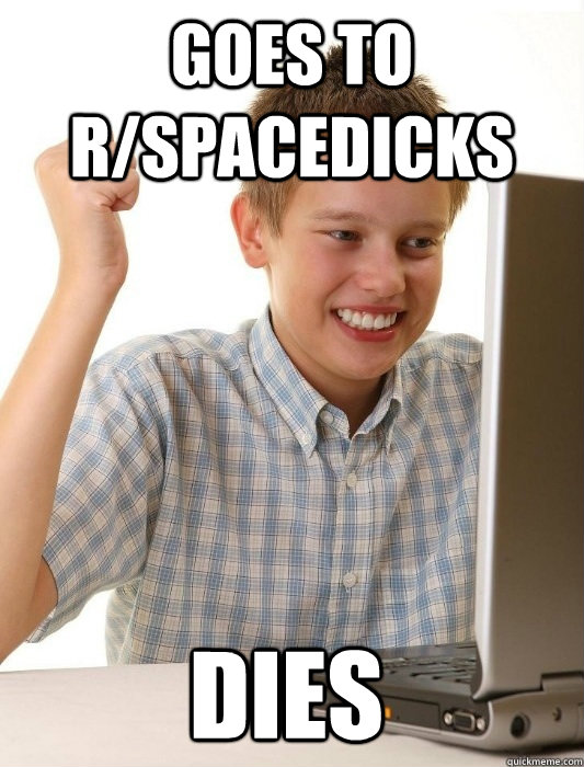 Goes to r/spacedicks dies  First Day on the Internet Kid