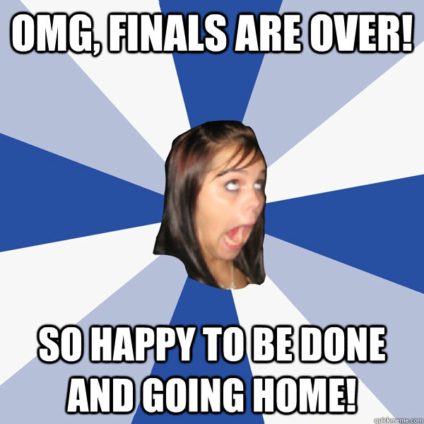omg, finals are over! So happy to be done and going home!  Annoying Facebook Girl