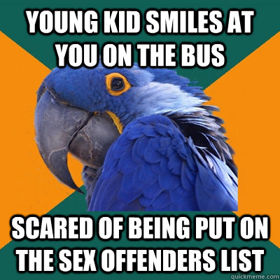 young kid smiles at you on the bus scared of being put on the sex offenders list  Paranoid Parrot