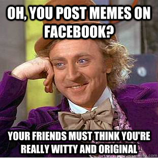 Oh, you post memes on facebook? Your friends must think you're really witty and original  Condescending Wonka
