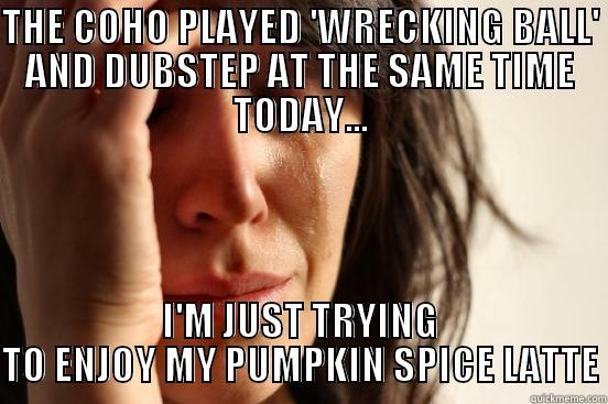 THE COHO PLAYED 'WRECKING BALL' AND DUBSTEP AT THE SAME TIME TODAY... I'M JUST TRYING TO ENJOY MY PUMPKIN SPICE LATTE First World Problems
