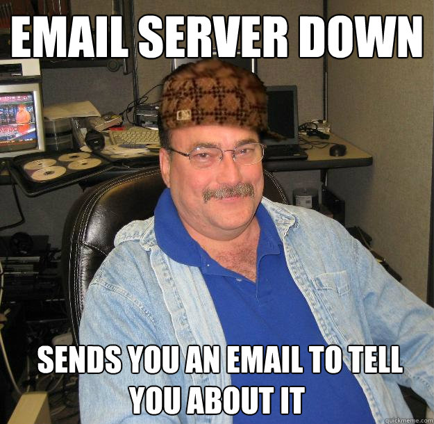 Email server down  Sends you an email to tell you about it  Scumbag IT Guy
