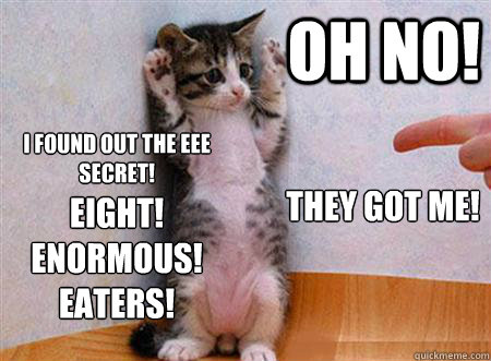 OH NO! I found out the EEE secret! They got me! Eight! 
Enormous! 
Eaters! 

  Hands Up Cat