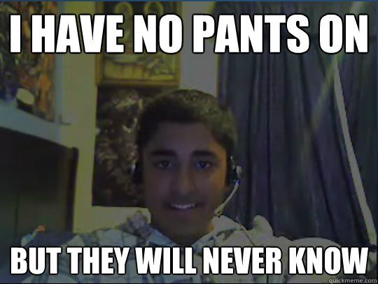 I have no pants on but they will never know  