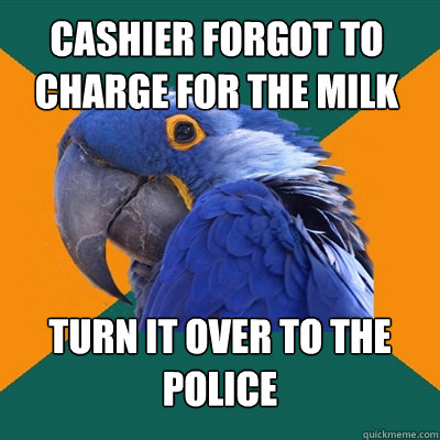 cashier forgot to charge for the milk turn it over to the police  Paranoid Parrot