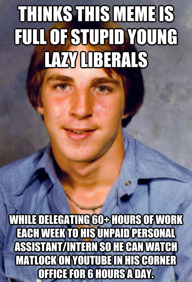 Thinks this meme is full of stupid young lazy liberals While delegating 60+ hours of work each week to his unpaid personal assistant/intern so he can watch Matlock on youtube in his corner office for 6 hours a day. - Thinks this meme is full of stupid young lazy liberals While delegating 60+ hours of work each week to his unpaid personal assistant/intern so he can watch Matlock on youtube in his corner office for 6 hours a day.  Old Economy Steven