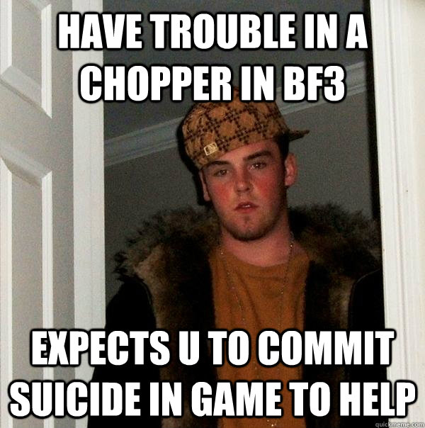 have trouble in a chopper in bf3 expects u to commit suicide in game to help - have trouble in a chopper in bf3 expects u to commit suicide in game to help  Scumbag Steve