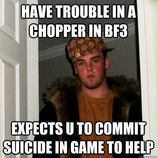 have trouble in a chopper in bf3 expects u to commit suicide in game to help  Scumbag Steve