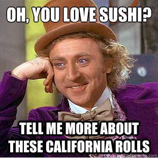 Oh, you love sushi?
 Tell me more about these California rolls  Condescending Wonka