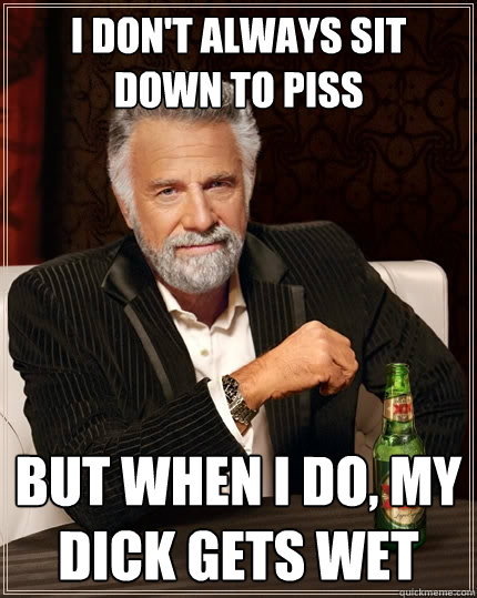 I don't always sit down to piss But when I do, My dick gets wet  The Most Interesting Man In The World