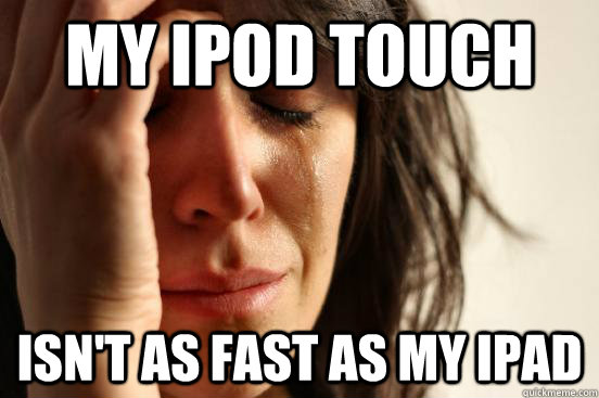 My iPod touch  isn't as fast as my iPad   First World Problems