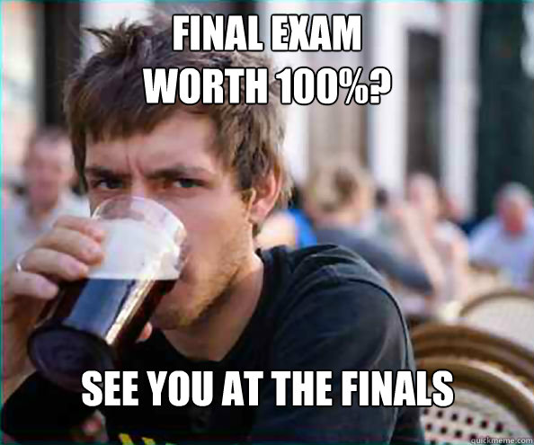 Final Exam 
worth 100%? See you at the Finals  Lazy College Senior